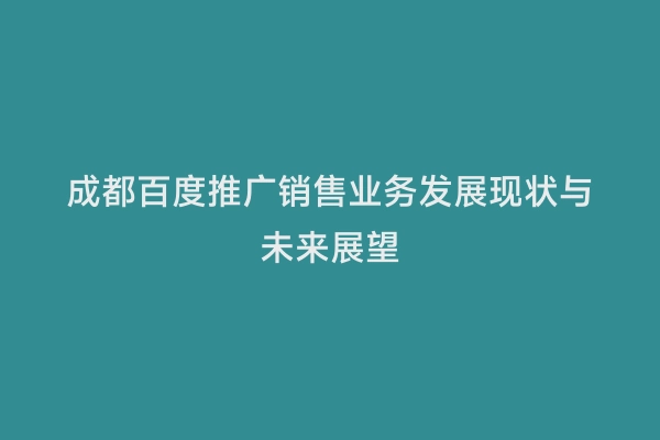 成都百度推广销售业务发展现状与未来展望