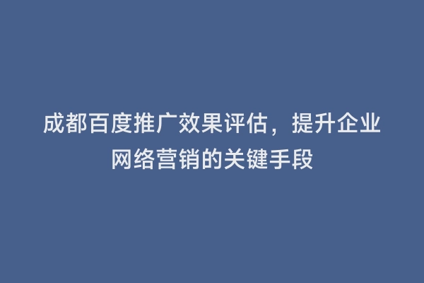 成都百度推广效果评估，提升企业网络营销的关键手段