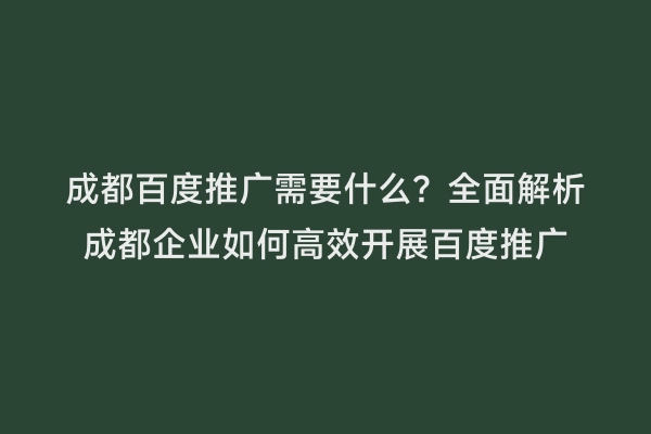 成都百度推广需要什么？全面解析成都企业如何高效开展百度推广