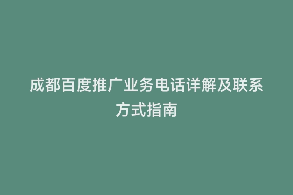 成都百度推广业务电话详解及联系方式指南