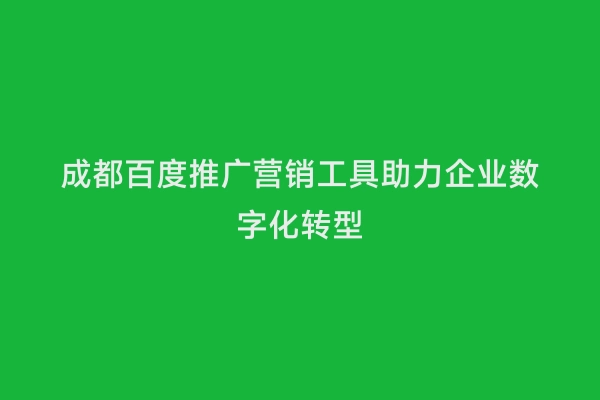 成都百度推广营销工具助力企业数字化转型