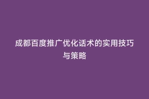 成都百度推广优化话术的实用技巧与策略