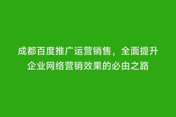 成都百度推广运营销售，全面提升企业网络营销效果的必由之路