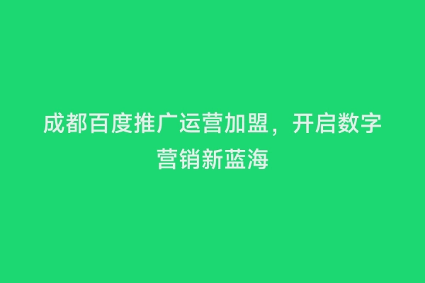 成都百度推广运营加盟，开启数字营销新蓝海