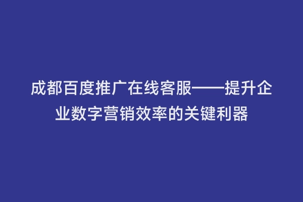 成都百度推广在线客服——提升企业数字营销效率的关键利器
