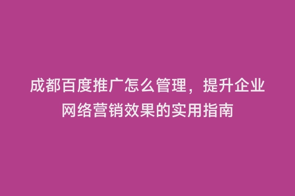 成都百度推广怎么管理，提升企业网络营销效果的实用指南