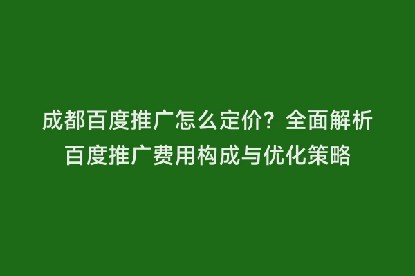 成都百度推广怎么定价？全面解析百度推广费用构成与优化策略