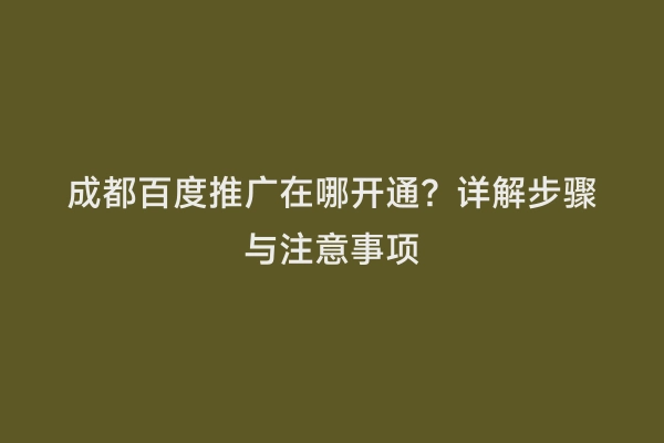 成都百度推广在哪开通？详解步骤与注意事项