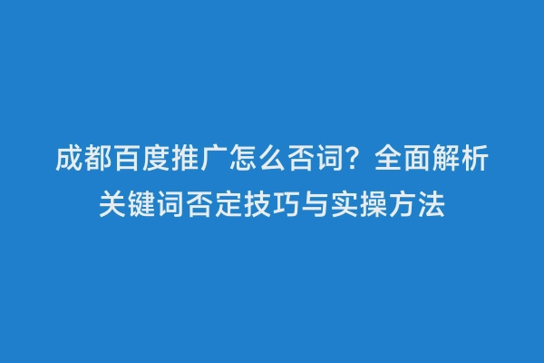 成都百度推广怎么否词？全面解析关键词否定技巧与实操方法