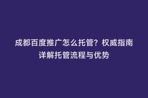 成都百度推广怎么托管？权威指南详解托管流程与优势