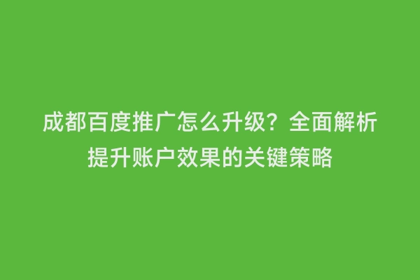 成都百度推广怎么升级？全面解析提升账户效果的关键策略