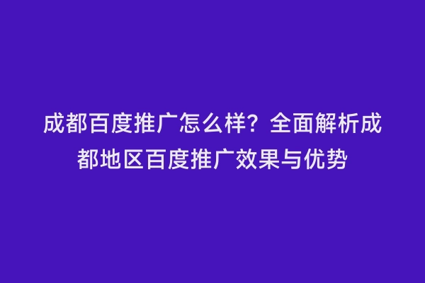 成都百度推广怎么样？全面解析成都地区百度推广效果与优势