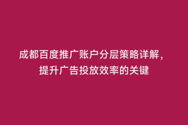 成都百度推广账户分层策略详解，提升广告投放效率的关键