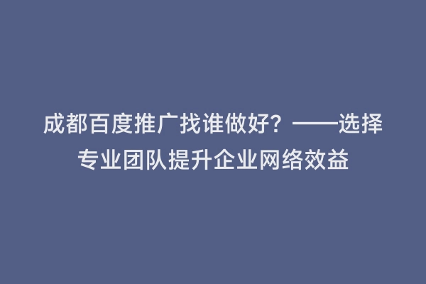 成都百度推广找谁做好？——选择专业团队提升企业网络效益