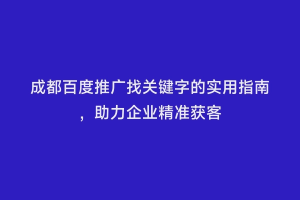 成都百度推广找关键字的实用指南，助力企业精准获客