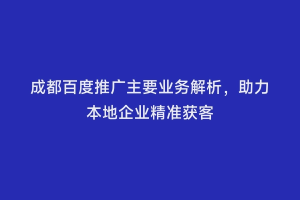 成都百度推广主要业务解析，助力本地企业精准获客