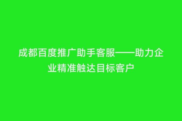 成都百度推广助手客服——助力企业精准触达目标客户