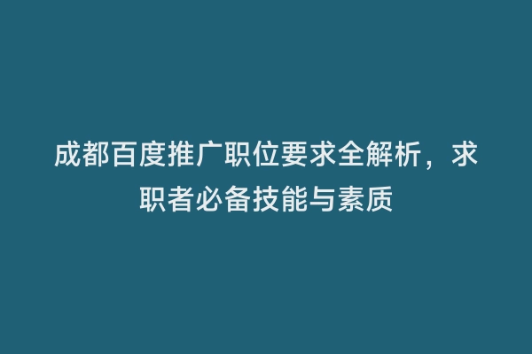 成都百度推广职位要求全解析，求职者必备技能与素质