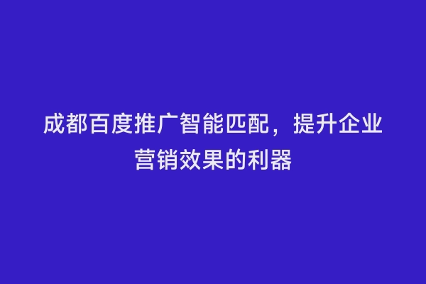 成都百度推广智能匹配，提升企业营销效果的利器