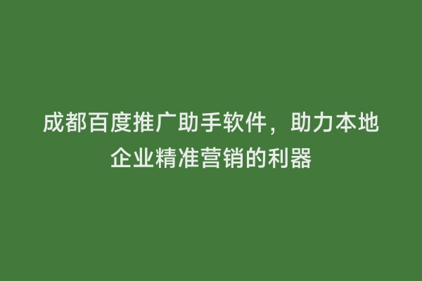 成都百度推广助手软件，助力本地企业精准营销的利器