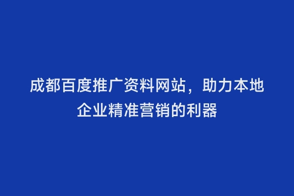 成都百度推广资料网站，助力本地企业精准营销的利器