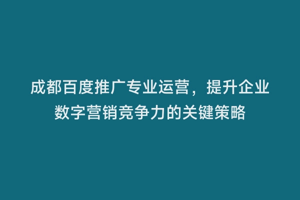 成都百度推广专业运营，提升企业数字营销竞争力的关键策略
