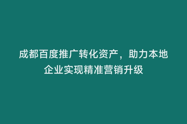 成都百度推广转化资产，助力本地企业实现精准营销升级