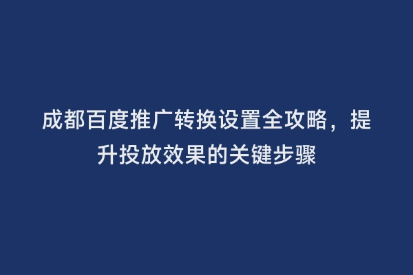 成都百度推广转换设置全攻略，提升投放效果的关键步骤