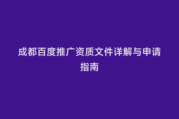 成都百度推广资质文件详解与申请指南