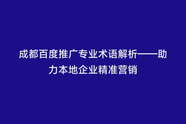 成都百度推广专业术语解析——助力本地企业精准营销