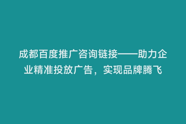 成都百度推广咨询链接——助力企业精准投放广告，实现品牌腾飞
