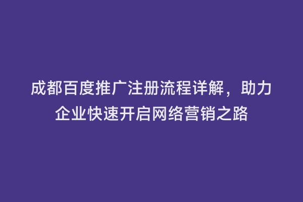 成都百度推广注册流程详解，助力企业快速开启网络营销之路