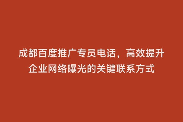 成都百度推广专员电话，高效提升企业网络曝光的关键联系方式