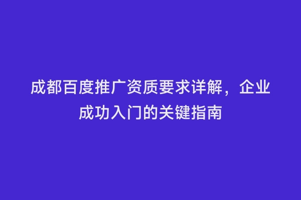 成都百度推广资质要求详解，企业成功入门的关键指南
