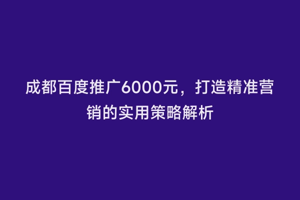 成都百度推广6000元，打造精准营销的实用策略解析