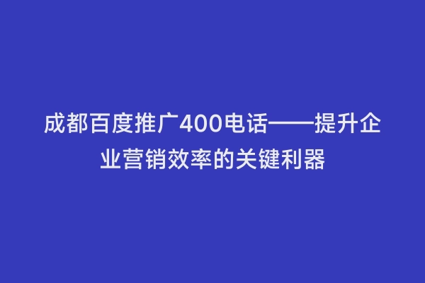 成都百度推广400电话——提升企业营销效率的关键利器