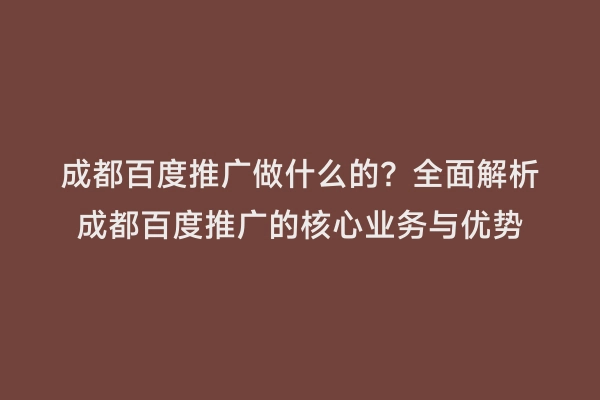 成都百度推广做什么的？全面解析成都百度推广的核心业务与优势