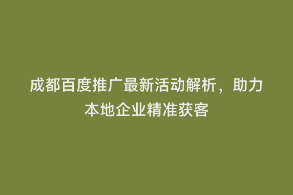 成都百度推广最新活动解析，助力本地企业精准获客