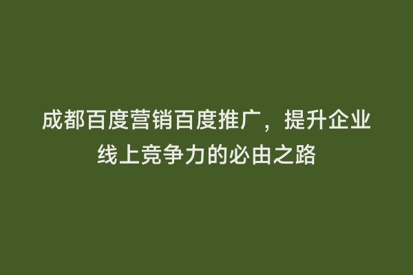 成都百度营销百度推广，提升企业线上竞争力的必由之路