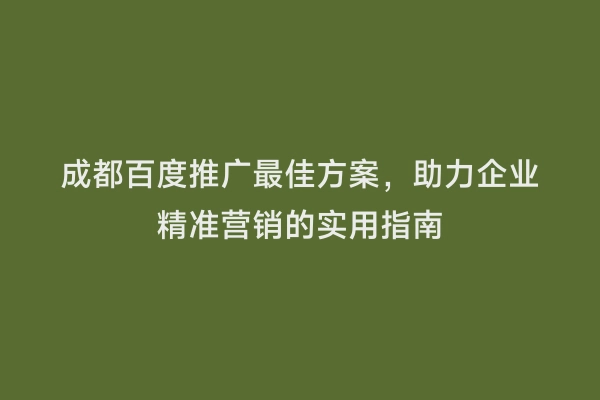 成都百度推广最佳方案，助力企业精准营销的实用指南