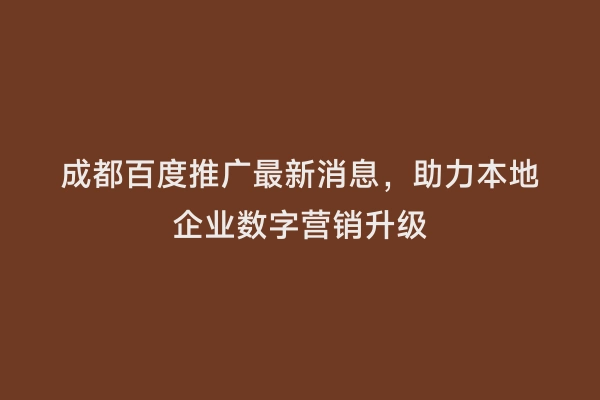 成都百度推广最新消息，助力本地企业数字营销升级