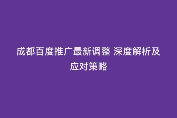 成都百度推广最新调整 深度解析及应对策略