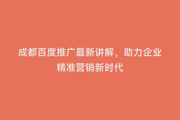 成都百度推广最新讲解，助力企业精准营销新时代