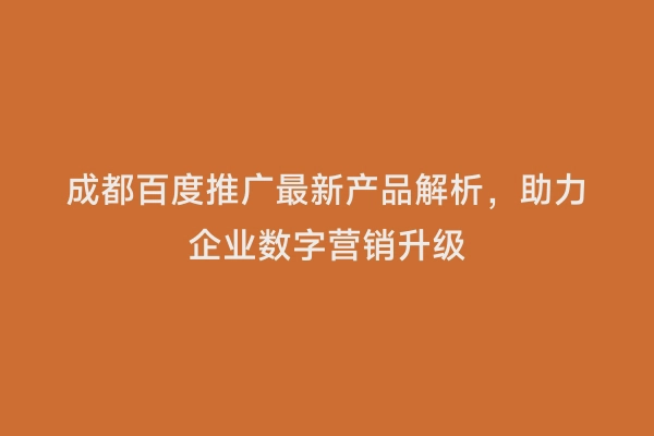 成都百度推广最新产品解析，助力企业数字营销升级