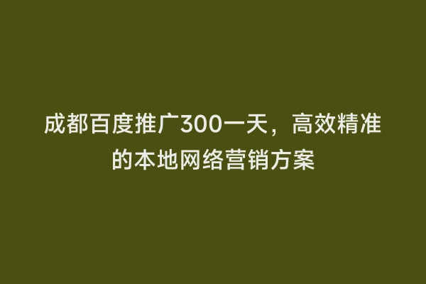 成都百度推广300一天，高效精准的本地网络营销方案