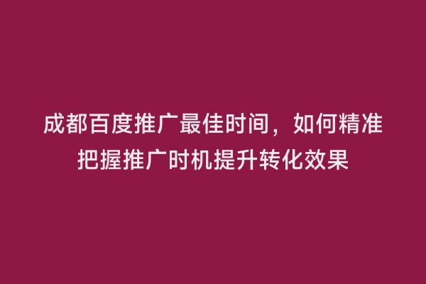 成都百度推广最佳时间，如何精准把握推广时机提升转化效果