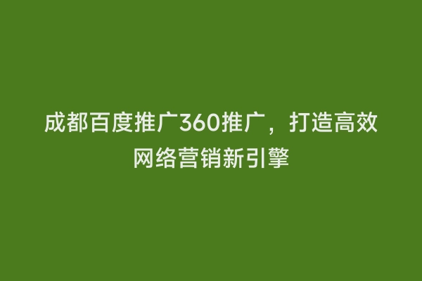成都百度推广360推广，打造高效网络营销新引擎