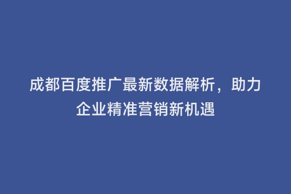 成都百度推广最新数据解析，助力企业精准营销新机遇