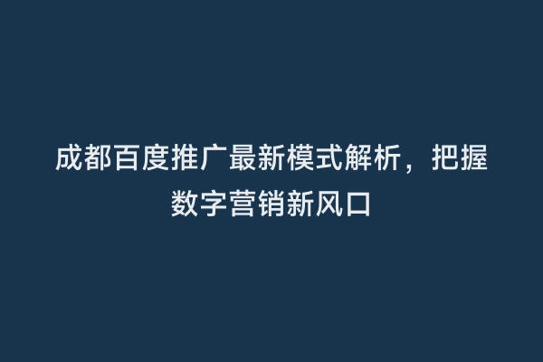 成都百度推广最新模式解析，把握数字营销新风口