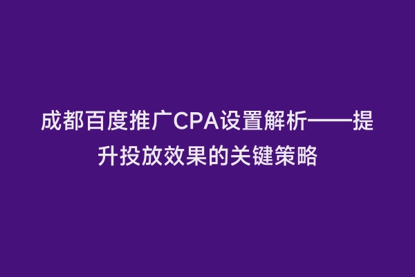成都百度推广CPA设置解析——提升投放效果的关键策略
